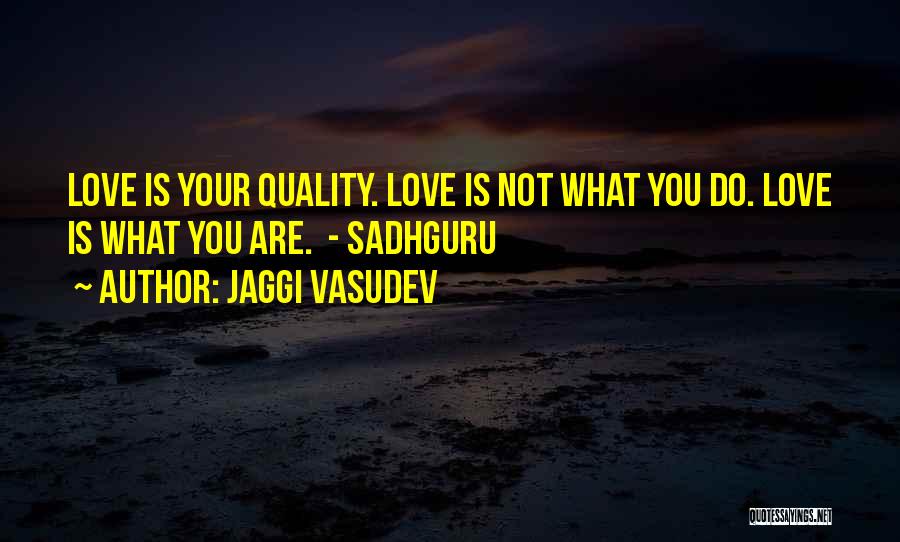 Jaggi Vasudev Quotes: Love Is Your Quality. Love Is Not What You Do. Love Is What You Are. - Sadhguru