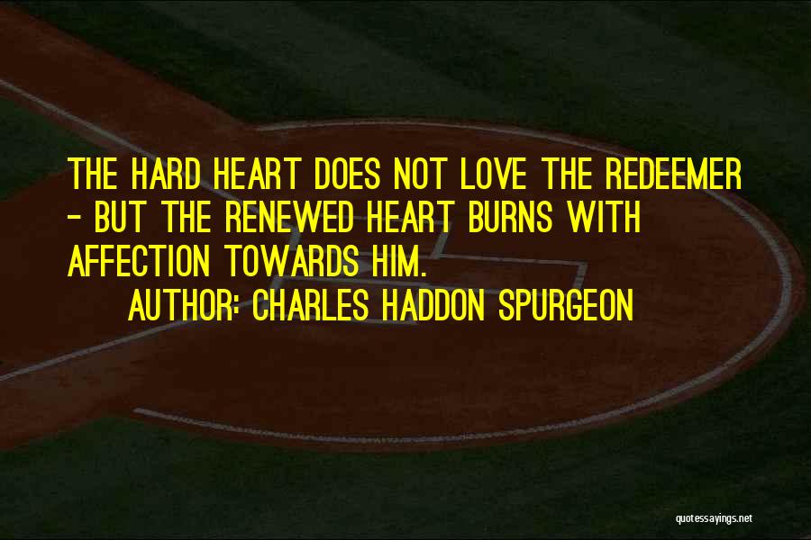 Charles Haddon Spurgeon Quotes: The Hard Heart Does Not Love The Redeemer - But The Renewed Heart Burns With Affection Towards Him.