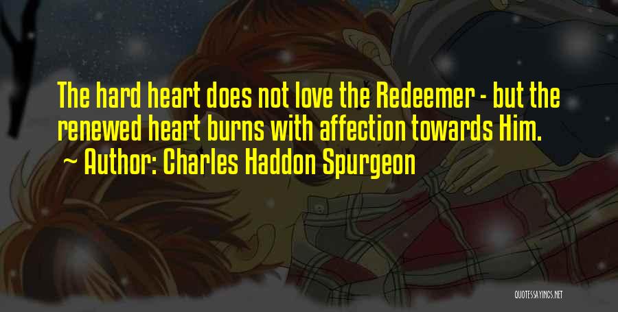 Charles Haddon Spurgeon Quotes: The Hard Heart Does Not Love The Redeemer - But The Renewed Heart Burns With Affection Towards Him.