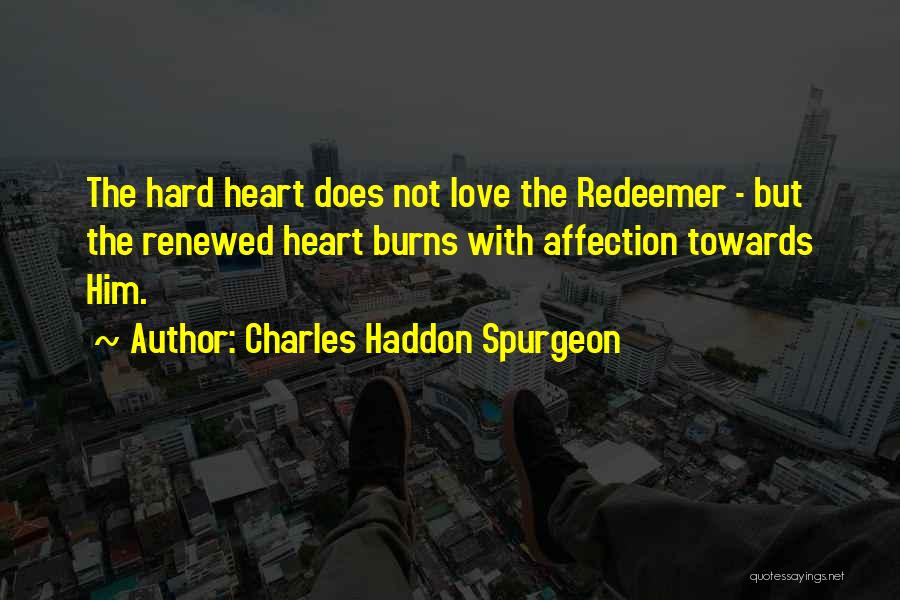 Charles Haddon Spurgeon Quotes: The Hard Heart Does Not Love The Redeemer - But The Renewed Heart Burns With Affection Towards Him.