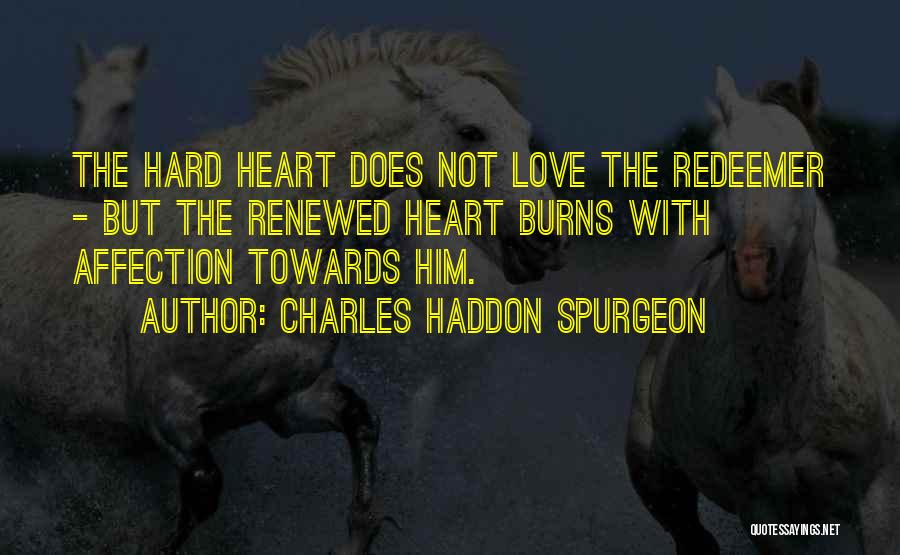 Charles Haddon Spurgeon Quotes: The Hard Heart Does Not Love The Redeemer - But The Renewed Heart Burns With Affection Towards Him.