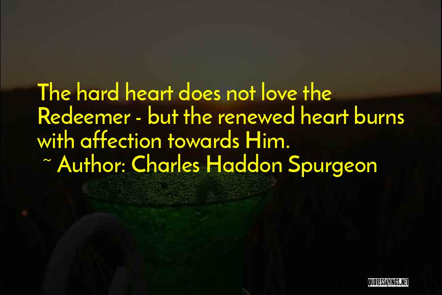 Charles Haddon Spurgeon Quotes: The Hard Heart Does Not Love The Redeemer - But The Renewed Heart Burns With Affection Towards Him.