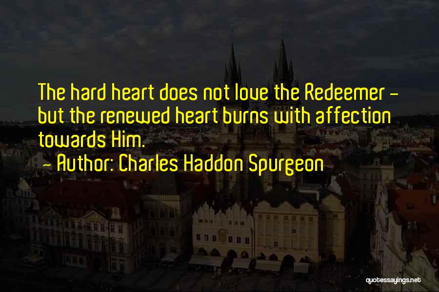 Charles Haddon Spurgeon Quotes: The Hard Heart Does Not Love The Redeemer - But The Renewed Heart Burns With Affection Towards Him.