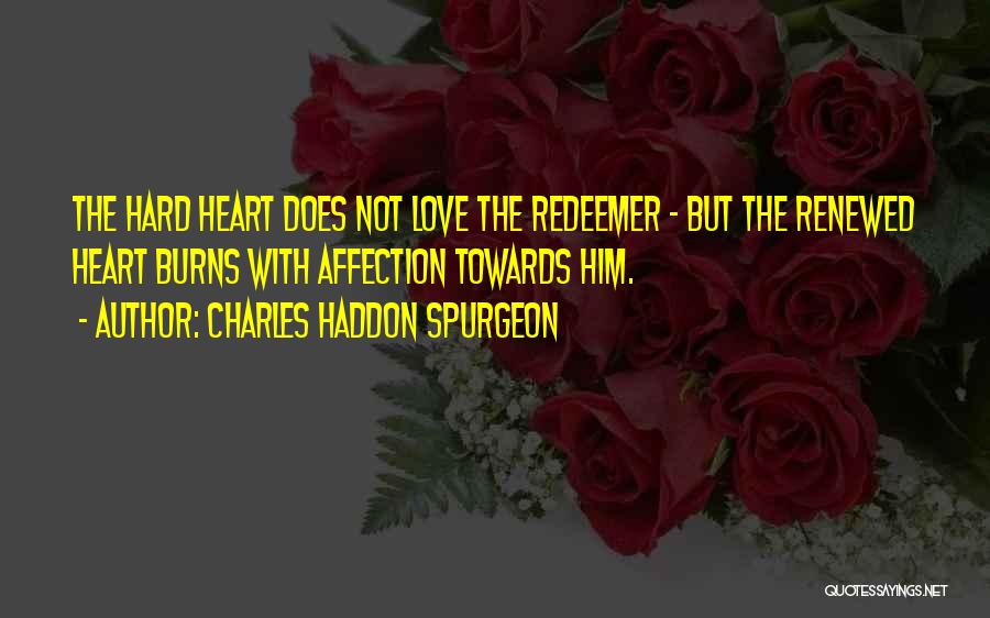 Charles Haddon Spurgeon Quotes: The Hard Heart Does Not Love The Redeemer - But The Renewed Heart Burns With Affection Towards Him.