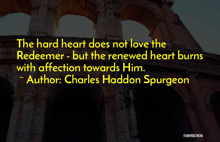 Charles Haddon Spurgeon Quotes: The Hard Heart Does Not Love The Redeemer - But The Renewed Heart Burns With Affection Towards Him.