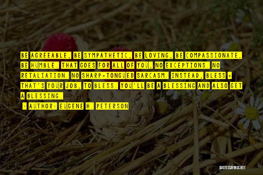 Eugene H. Peterson Quotes: Be Agreeable, Be Sympathetic, Be Loving, Be Compassionate, Be Humble. That Goes For All Of You, No Exceptions. No Retaliation.