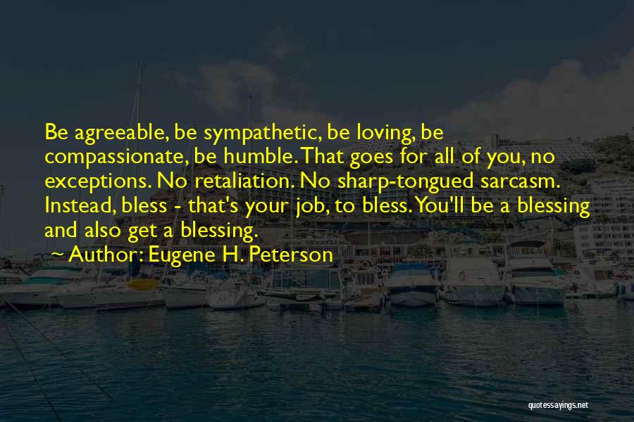 Eugene H. Peterson Quotes: Be Agreeable, Be Sympathetic, Be Loving, Be Compassionate, Be Humble. That Goes For All Of You, No Exceptions. No Retaliation.