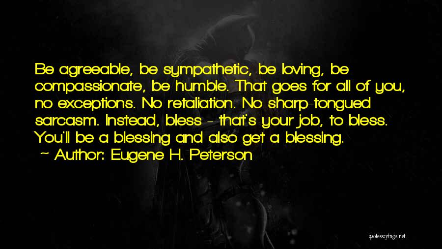 Eugene H. Peterson Quotes: Be Agreeable, Be Sympathetic, Be Loving, Be Compassionate, Be Humble. That Goes For All Of You, No Exceptions. No Retaliation.