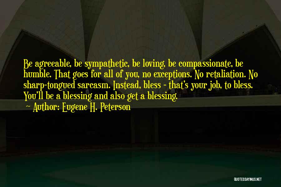 Eugene H. Peterson Quotes: Be Agreeable, Be Sympathetic, Be Loving, Be Compassionate, Be Humble. That Goes For All Of You, No Exceptions. No Retaliation.