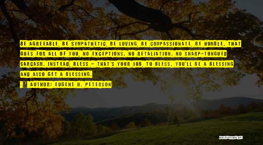 Eugene H. Peterson Quotes: Be Agreeable, Be Sympathetic, Be Loving, Be Compassionate, Be Humble. That Goes For All Of You, No Exceptions. No Retaliation.