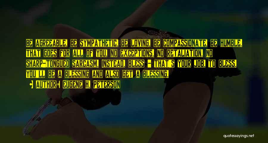 Eugene H. Peterson Quotes: Be Agreeable, Be Sympathetic, Be Loving, Be Compassionate, Be Humble. That Goes For All Of You, No Exceptions. No Retaliation.