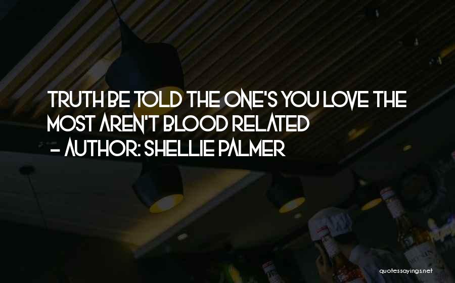 Shellie Palmer Quotes: Truth Be Told The One's You Love The Most Aren't Blood Related