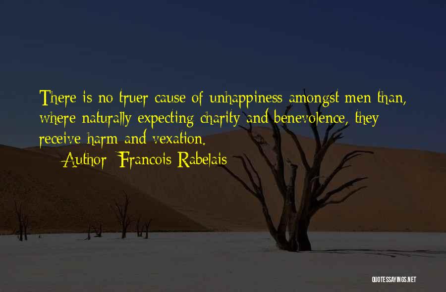Francois Rabelais Quotes: There Is No Truer Cause Of Unhappiness Amongst Men Than, Where Naturally Expecting Charity And Benevolence, They Receive Harm And