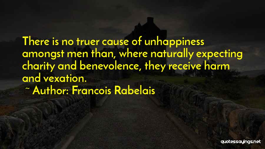 Francois Rabelais Quotes: There Is No Truer Cause Of Unhappiness Amongst Men Than, Where Naturally Expecting Charity And Benevolence, They Receive Harm And
