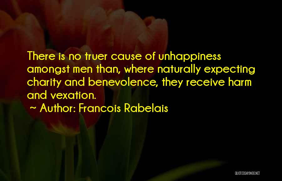 Francois Rabelais Quotes: There Is No Truer Cause Of Unhappiness Amongst Men Than, Where Naturally Expecting Charity And Benevolence, They Receive Harm And