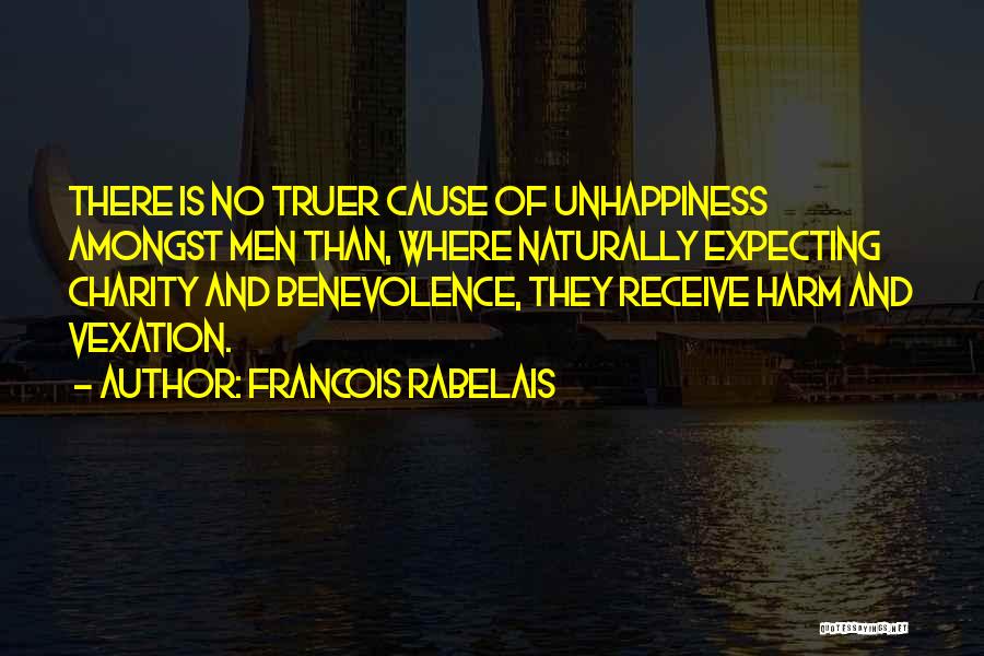Francois Rabelais Quotes: There Is No Truer Cause Of Unhappiness Amongst Men Than, Where Naturally Expecting Charity And Benevolence, They Receive Harm And