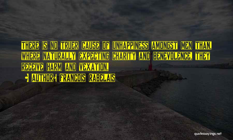 Francois Rabelais Quotes: There Is No Truer Cause Of Unhappiness Amongst Men Than, Where Naturally Expecting Charity And Benevolence, They Receive Harm And