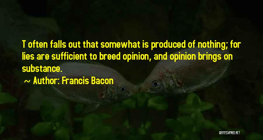Francis Bacon Quotes: T Often Falls Out That Somewhat Is Produced Of Nothing; For Lies Are Sufficient To Breed Opinion, And Opinion Brings
