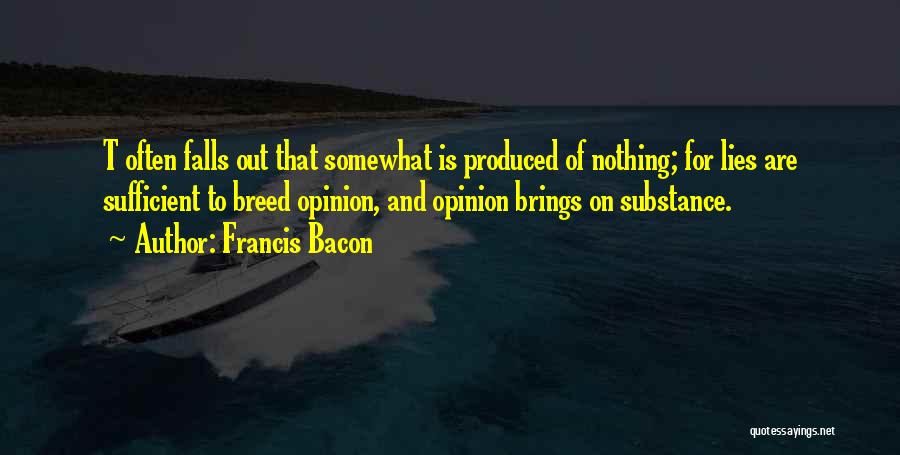 Francis Bacon Quotes: T Often Falls Out That Somewhat Is Produced Of Nothing; For Lies Are Sufficient To Breed Opinion, And Opinion Brings