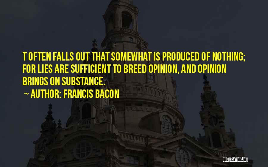 Francis Bacon Quotes: T Often Falls Out That Somewhat Is Produced Of Nothing; For Lies Are Sufficient To Breed Opinion, And Opinion Brings