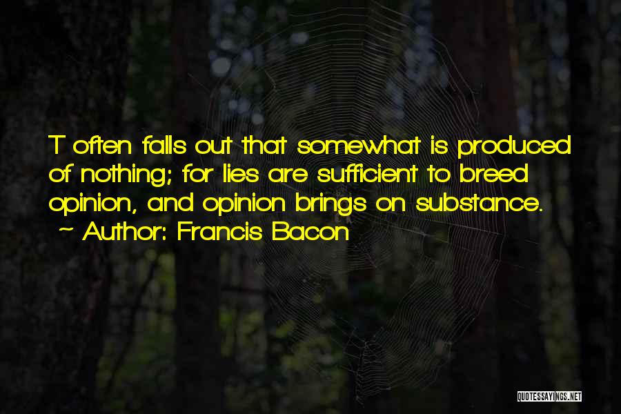 Francis Bacon Quotes: T Often Falls Out That Somewhat Is Produced Of Nothing; For Lies Are Sufficient To Breed Opinion, And Opinion Brings