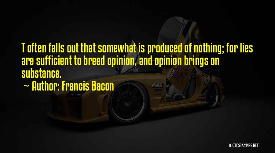 Francis Bacon Quotes: T Often Falls Out That Somewhat Is Produced Of Nothing; For Lies Are Sufficient To Breed Opinion, And Opinion Brings