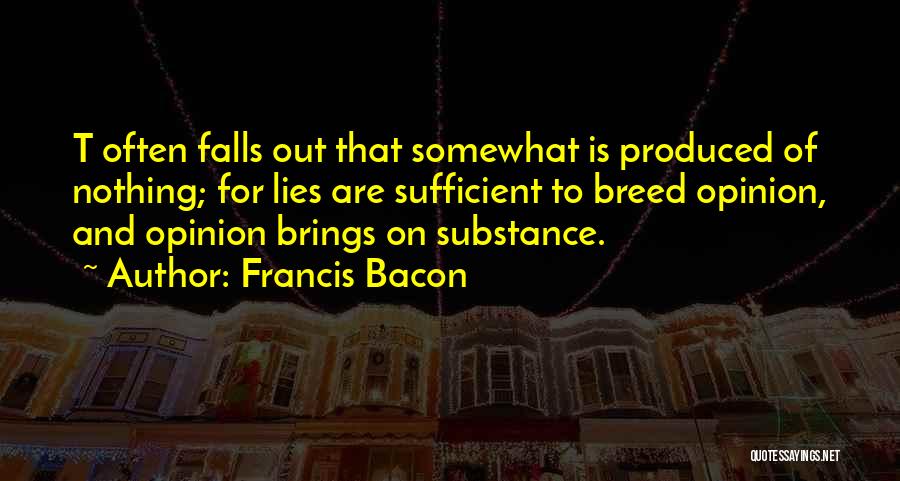 Francis Bacon Quotes: T Often Falls Out That Somewhat Is Produced Of Nothing; For Lies Are Sufficient To Breed Opinion, And Opinion Brings