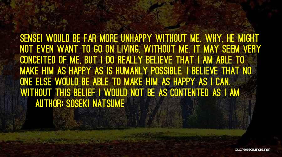 Soseki Natsume Quotes: Sensei Would Be Far More Unhappy Without Me. Why, He Might Not Even Want To Go On Living, Without Me.