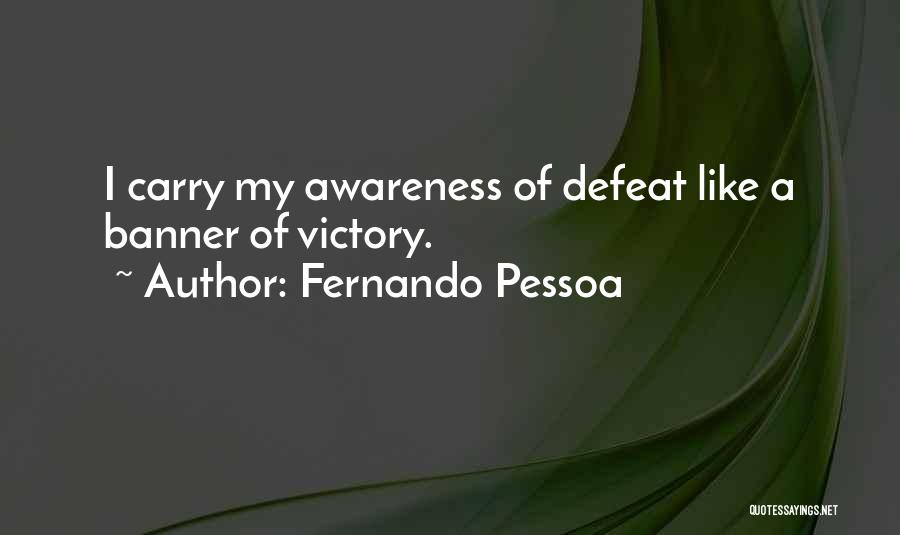 Fernando Pessoa Quotes: I Carry My Awareness Of Defeat Like A Banner Of Victory.