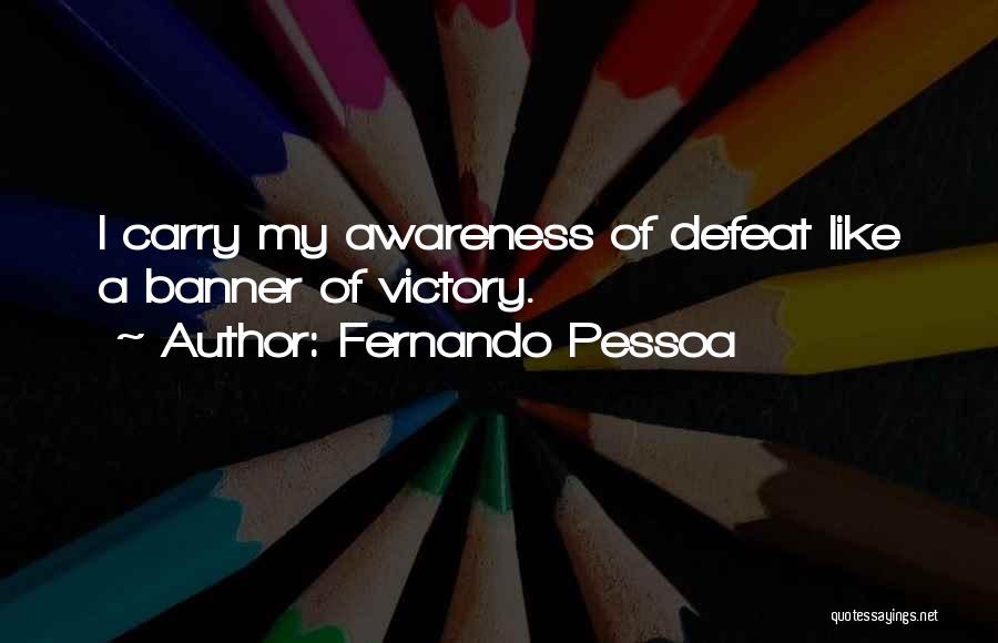 Fernando Pessoa Quotes: I Carry My Awareness Of Defeat Like A Banner Of Victory.