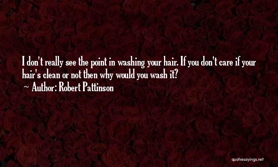 Robert Pattinson Quotes: I Don't Really See The Point In Washing Your Hair. If You Don't Care If Your Hair's Clean Or Not