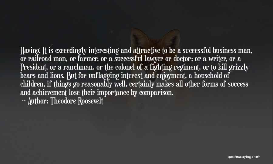 Theodore Roosevelt Quotes: Having. It Is Exceedingly Interesting And Attractive To Be A Successful Business Man, Or Railroad Man, Or Farmer, Or A