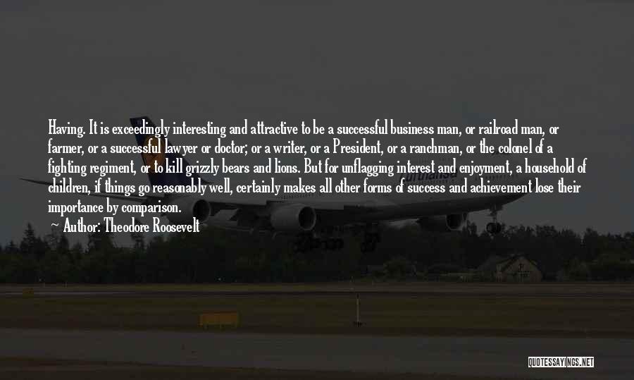 Theodore Roosevelt Quotes: Having. It Is Exceedingly Interesting And Attractive To Be A Successful Business Man, Or Railroad Man, Or Farmer, Or A