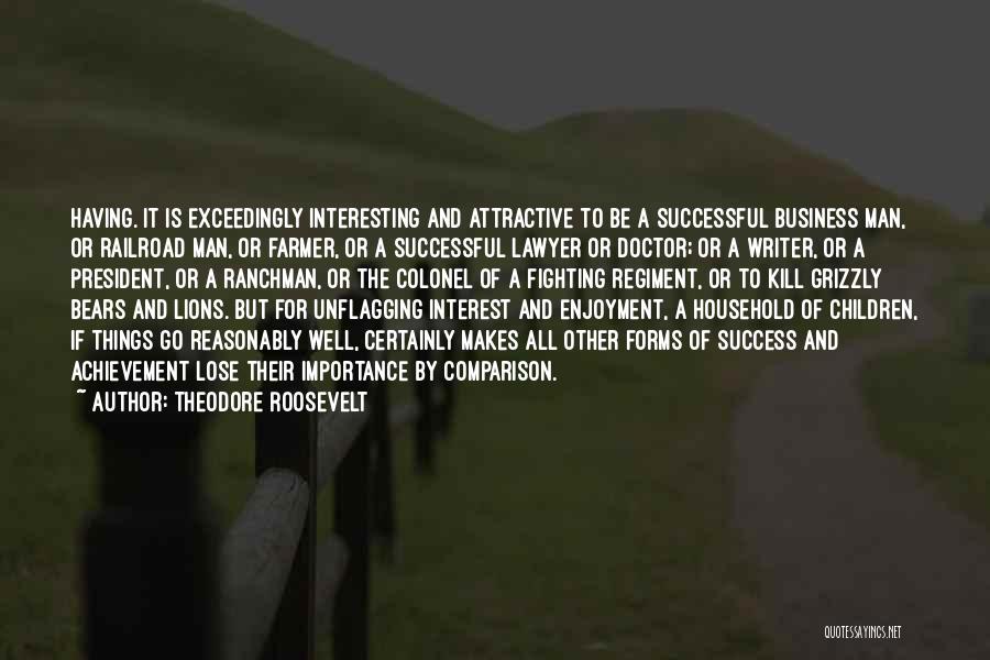 Theodore Roosevelt Quotes: Having. It Is Exceedingly Interesting And Attractive To Be A Successful Business Man, Or Railroad Man, Or Farmer, Or A