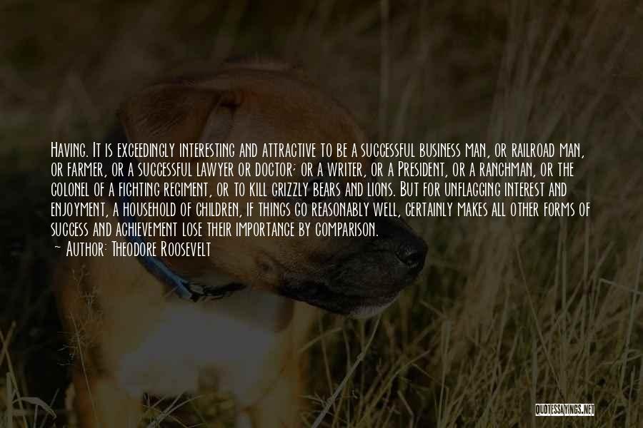 Theodore Roosevelt Quotes: Having. It Is Exceedingly Interesting And Attractive To Be A Successful Business Man, Or Railroad Man, Or Farmer, Or A