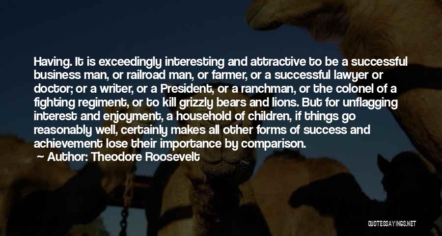 Theodore Roosevelt Quotes: Having. It Is Exceedingly Interesting And Attractive To Be A Successful Business Man, Or Railroad Man, Or Farmer, Or A