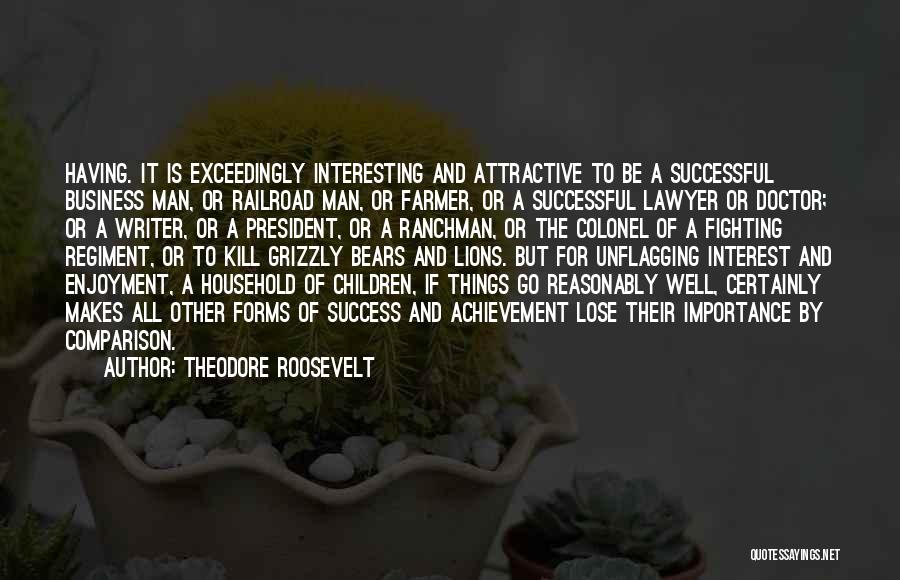 Theodore Roosevelt Quotes: Having. It Is Exceedingly Interesting And Attractive To Be A Successful Business Man, Or Railroad Man, Or Farmer, Or A