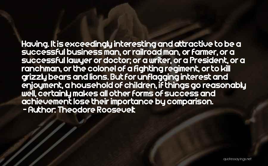 Theodore Roosevelt Quotes: Having. It Is Exceedingly Interesting And Attractive To Be A Successful Business Man, Or Railroad Man, Or Farmer, Or A