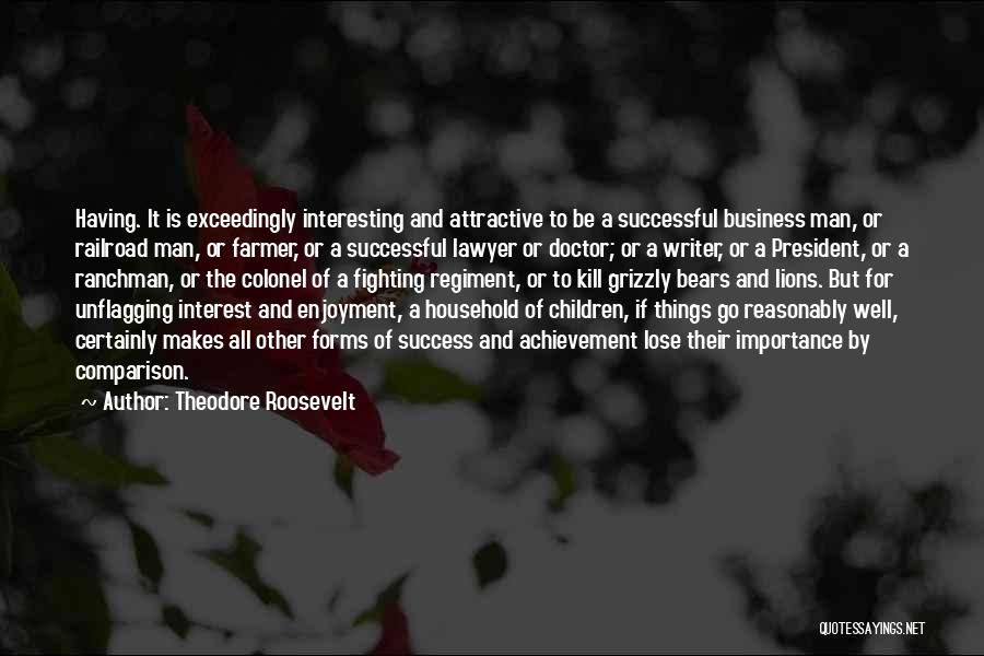 Theodore Roosevelt Quotes: Having. It Is Exceedingly Interesting And Attractive To Be A Successful Business Man, Or Railroad Man, Or Farmer, Or A