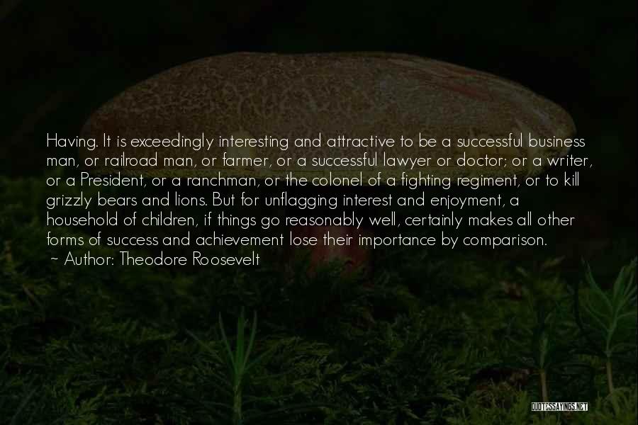 Theodore Roosevelt Quotes: Having. It Is Exceedingly Interesting And Attractive To Be A Successful Business Man, Or Railroad Man, Or Farmer, Or A