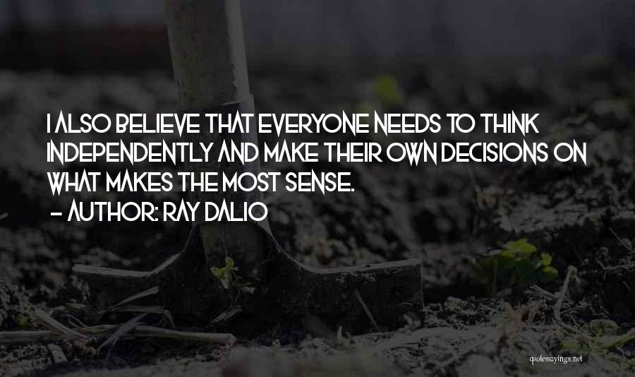 Ray Dalio Quotes: I Also Believe That Everyone Needs To Think Independently And Make Their Own Decisions On What Makes The Most Sense.