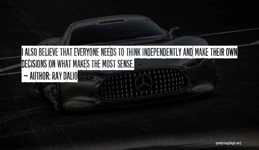 Ray Dalio Quotes: I Also Believe That Everyone Needs To Think Independently And Make Their Own Decisions On What Makes The Most Sense.