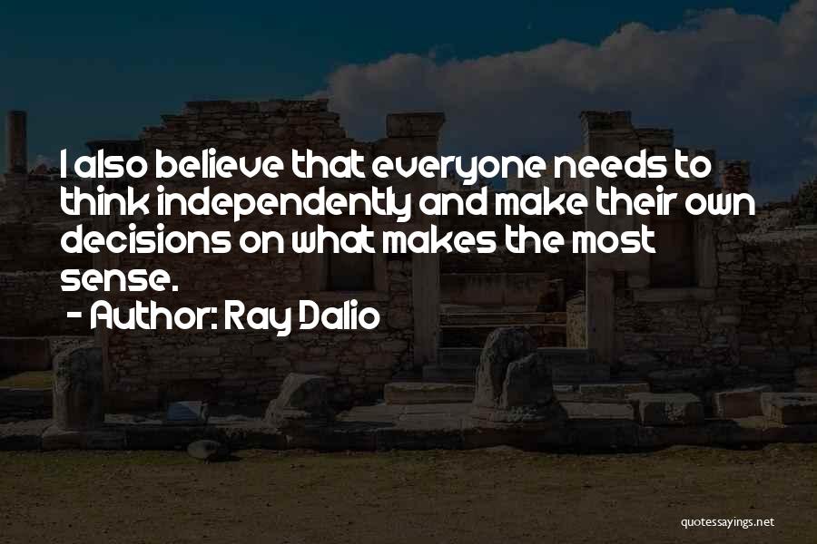 Ray Dalio Quotes: I Also Believe That Everyone Needs To Think Independently And Make Their Own Decisions On What Makes The Most Sense.