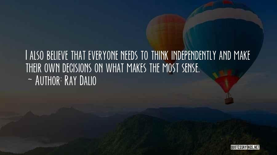 Ray Dalio Quotes: I Also Believe That Everyone Needs To Think Independently And Make Their Own Decisions On What Makes The Most Sense.