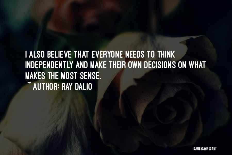 Ray Dalio Quotes: I Also Believe That Everyone Needs To Think Independently And Make Their Own Decisions On What Makes The Most Sense.