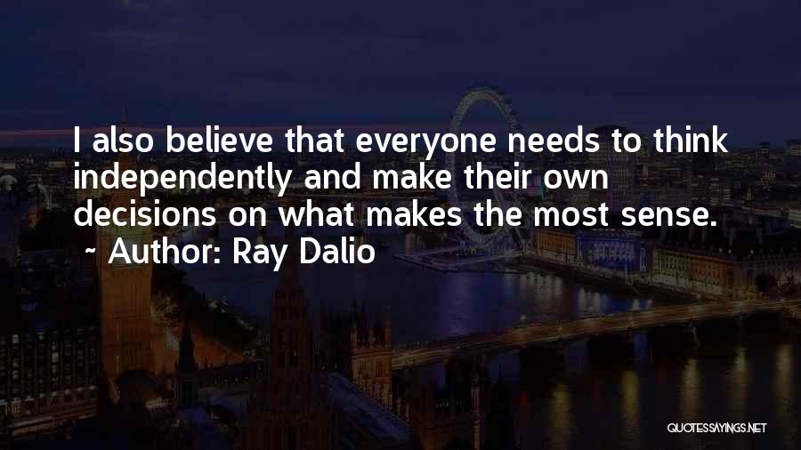 Ray Dalio Quotes: I Also Believe That Everyone Needs To Think Independently And Make Their Own Decisions On What Makes The Most Sense.