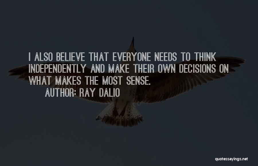 Ray Dalio Quotes: I Also Believe That Everyone Needs To Think Independently And Make Their Own Decisions On What Makes The Most Sense.