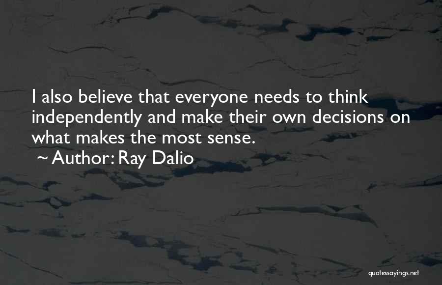 Ray Dalio Quotes: I Also Believe That Everyone Needs To Think Independently And Make Their Own Decisions On What Makes The Most Sense.