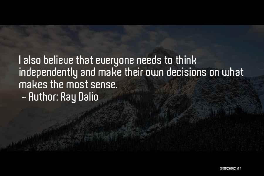 Ray Dalio Quotes: I Also Believe That Everyone Needs To Think Independently And Make Their Own Decisions On What Makes The Most Sense.