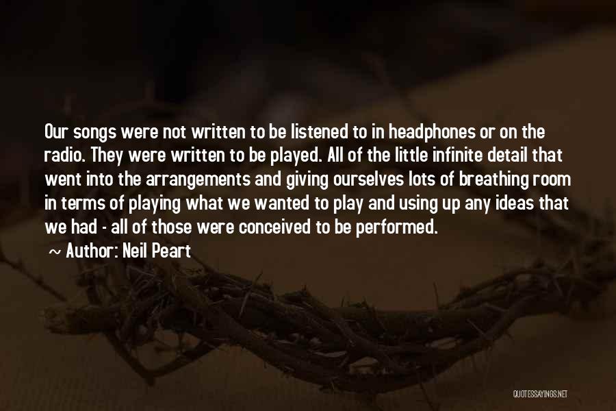 Neil Peart Quotes: Our Songs Were Not Written To Be Listened To In Headphones Or On The Radio. They Were Written To Be